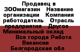 Продавец в ЗООмагазин › Название организации ­ Компания-работодатель › Отрасль предприятия ­ Другое › Минимальный оклад ­ 15 000 - Все города Работа » Вакансии   . Белгородская обл.,Белгород г.